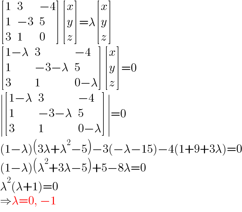  [(1,3,(−4)),(1,(−3),5),(3,1,0) ] [(x),(y),(z) ]=λ [(x),(y),(z) ]   [((1−λ),3,(−4)),(1,(−3−λ),5),(3,1,(0−λ)) ] [(x),(y),(z) ]=0  ∣ [((1−λ),3,(−4)),(1,(−3−λ),5),(3,1,(0−λ)) ]∣=0  (1−λ)(3λ+λ^2 −5)−3(−λ−15)−4(1+9+3λ)=0  (1−λ)(λ^2 +3λ−5)+5−8λ=0  λ^2 (λ+1)=0  ⇒λ=0, −1  