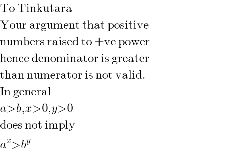 To Tinkutara  Your argument that positive  numbers raised to +ve power  hence denominator is greater  than numerator is not valid.  In general  a>b,x>0,y>0  does not imply  a^x >b^y   