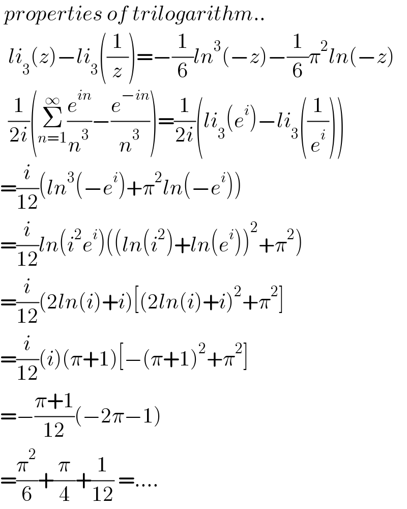  properties of trilogarithm..    li_3 (z)−li_3 ((1/z))=−(1/6)ln^3 (−z)−(1/6)π^2 ln(−z)    (1/(2i))(Σ_(n=1) ^∞ (e^(in) /n^3 )−(e^(−in) /n^3 ))=(1/(2i))(li_3 (e^i )−li_3 ((1/e^i )))  =(i/(12))(ln^3 (−e^i )+π^2 ln(−e^i ))  =(i/(12))ln(i^2 e^i )((ln(i^2 )+ln(e^i ))^2 +π^2 )  =(i/(12))(2ln(i)+i)[(2ln(i)+i)^2 +π^2 ]  =(i/(12))(i)(π+1)[−(π+1)^2 +π^2 ]  =−((π+1)/(12))(−2π−1)  =(π^2 /6)+(π/4)+(1/(12)) =....  