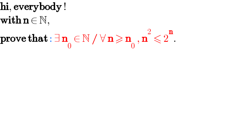 hi, everybody !  with n ∈ N,  prove that : ∃ n_0  ∈ N / ∀ n ≥ n_0  , n^2  ≤ 2^n .  