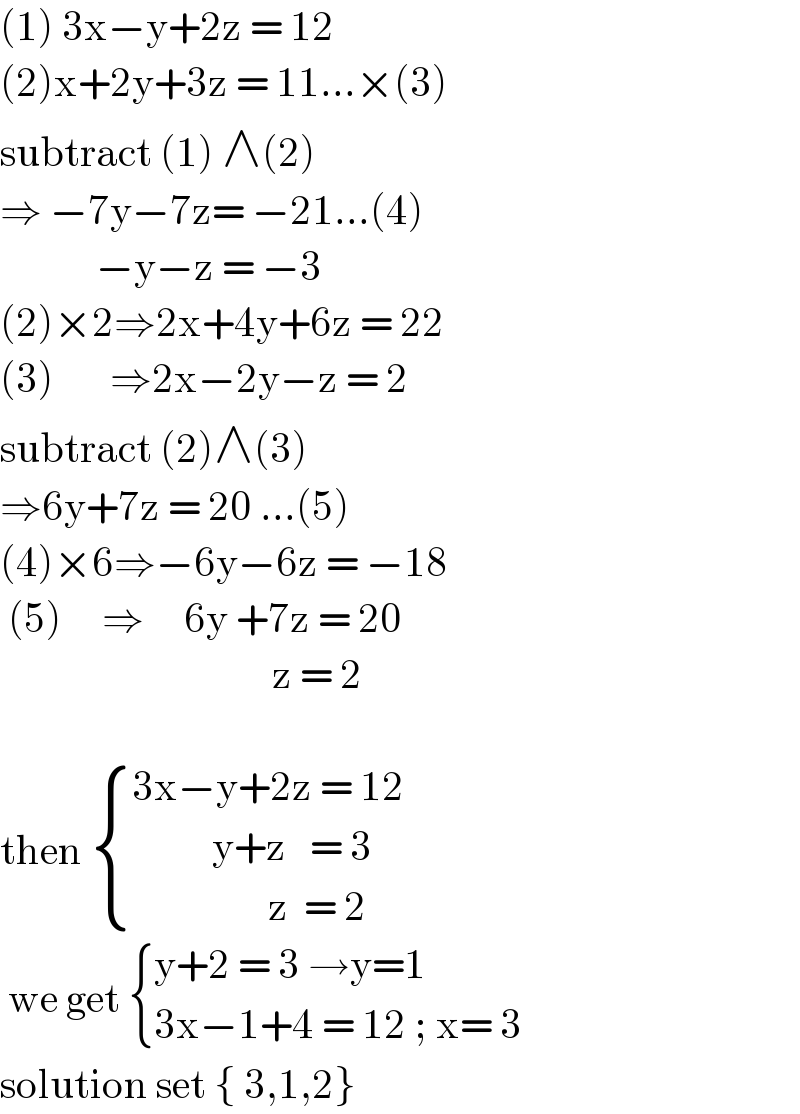 (1) 3x−y+2z = 12   (2)x+2y+3z = 11...×(3)  subtract (1) ∧(2)  ⇒ −7y−7z= −21...(4)              −y−z = −3  (2)×2⇒2x+4y+6z = 22  (3)       ⇒2x−2y−z = 2  subtract (2)∧(3)  ⇒6y+7z = 20 ...(5)  (4)×6⇒−6y−6z = −18   (5)     ⇒     6y +7z = 20                                    z = 2    then  { ((3x−y+2z = 12)),((          y+z   = 3)),((                 z  = 2)) :}   we get  { ((y+2 = 3 →y=1)),((3x−1+4 = 12 ; x= 3)) :}  solution set { 3,1,2}  