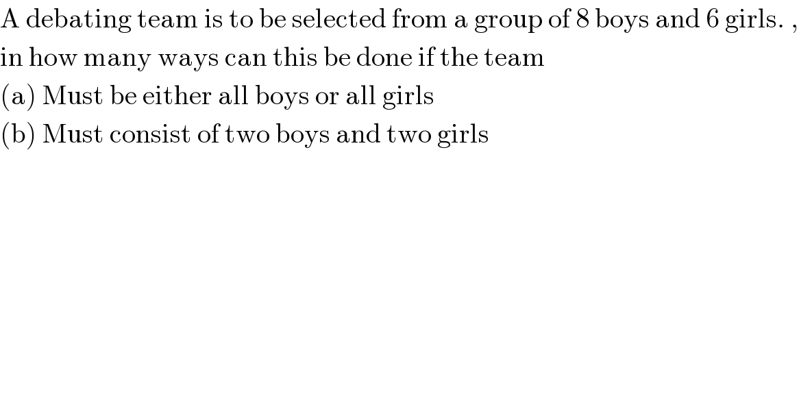 A debating team is to be selected from a group of 8 boys and 6 girls. ,  in how many ways can this be done if the team   (a) Must be either all boys or all girls  (b) Must consist of two boys and two girls  