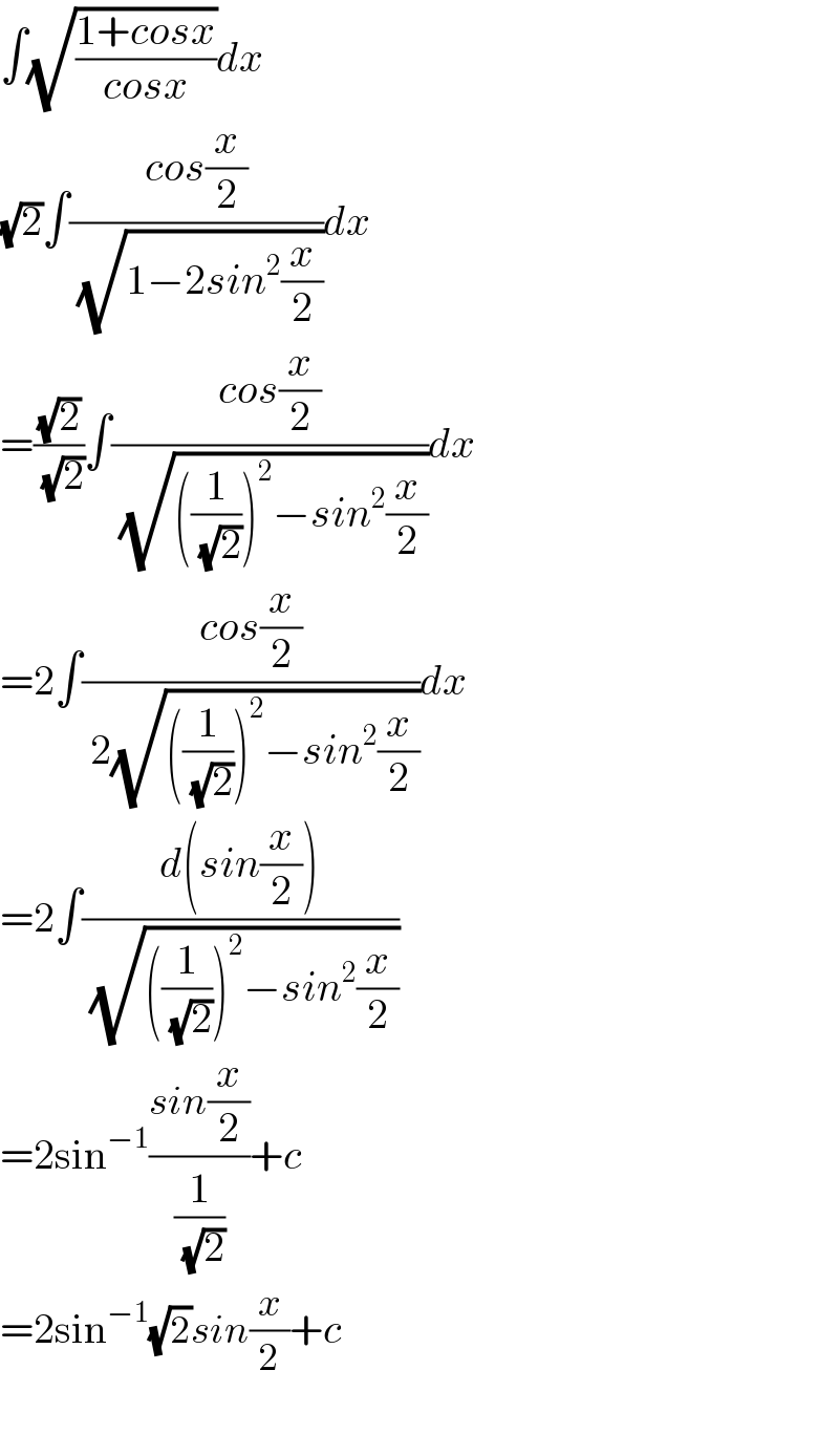 ∫(√((1+cosx)/(cosx)))dx  (√2)∫((cos(x/2))/( (√(1−2sin^2 (x/2)))))dx  =((√2)/( (√2)))∫((cos(x/2))/( (√(((1/( (√2))))^2 −sin^2 (x/2)))))dx  =2∫((cos(x/2))/( 2(√(((1/( (√2))))^2 −sin^2 (x/2)))))dx  =2∫((d(sin(x/2)))/( (√(((1/( (√2))))^2 −sin^2 (x/2)))))  =2sin^(−1) ((sin(x/2))/(1/( (√2))))+c  =2sin^(−1) (√2)sin(x/2)+c    