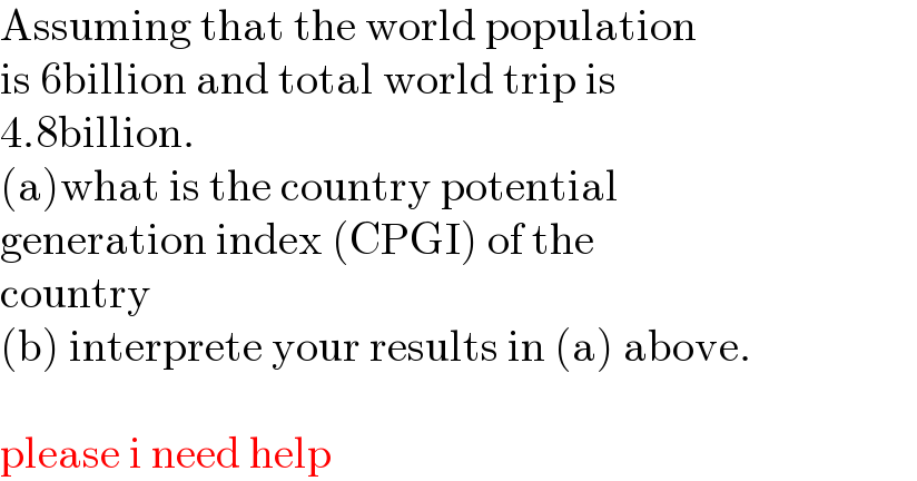 Assuming that the world population  is 6billion and total world trip is  4.8billion.  (a)what is the country potential   generation index (CPGI) of the   country  (b) interprete your results in (a) above.    please i need help  