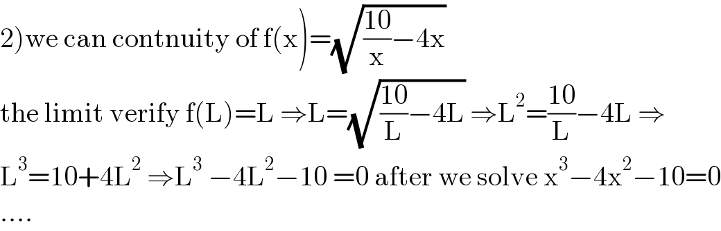2)we can contnuity of f(x)=(√(((10)/x)−4x))  the limit verify f(L)=L ⇒L=(√(((10)/L)−4L)) ⇒L^2 =((10)/L)−4L ⇒  L^3 =10+4L^2  ⇒L^3  −4L^2 −10 =0 after we solve x^3 −4x^2 −10=0  ....  