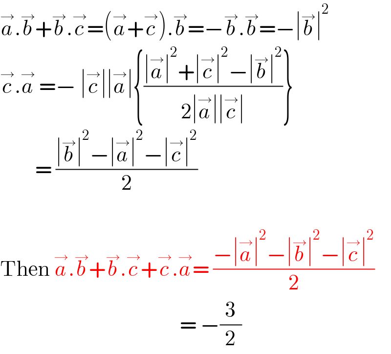 a^→ .b^→ +b^→ .c^→ =(a^→ +c^→ ).b^→ =−b^→ .b^→ =−∣b^→ ∣^2   c^→ .a^→  =− ∣c^→ ∣∣a^→ ∣{((∣a^→ ∣^2 +∣c^→ ∣^2 −∣b^→ ∣^2 )/(2∣a^→ ∣∣c^→ ∣))}           = ((∣b^→ ∣^2 −∣a^→ ∣^2 −∣c^→ ∣^2 )/2)    Then a^→ .b^→ +b^→ .c^→ +c^→ .a^→ = ((−∣a^→ ∣^2 −∣b^→ ∣^2 −∣c^→ ∣^2 )/2)                                                = −(3/2)  