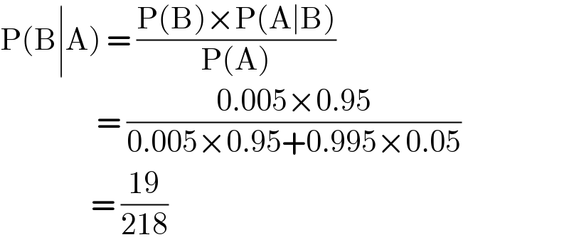 P(B∣A) = ((P(B)×P(A∣B))/(P(A)))                   = ((0.005×0.95)/(0.005×0.95+0.995×0.05))                  = ((19)/(218))  