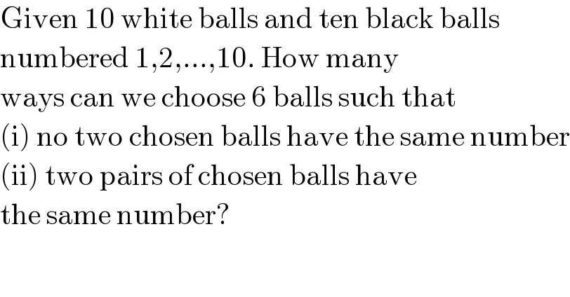 Given 10 white balls and ten black balls  numbered 1,2,...,10. How many   ways can we choose 6 balls such that  (i) no two chosen balls have the same number  (ii) two pairs of chosen balls have  the same number?  