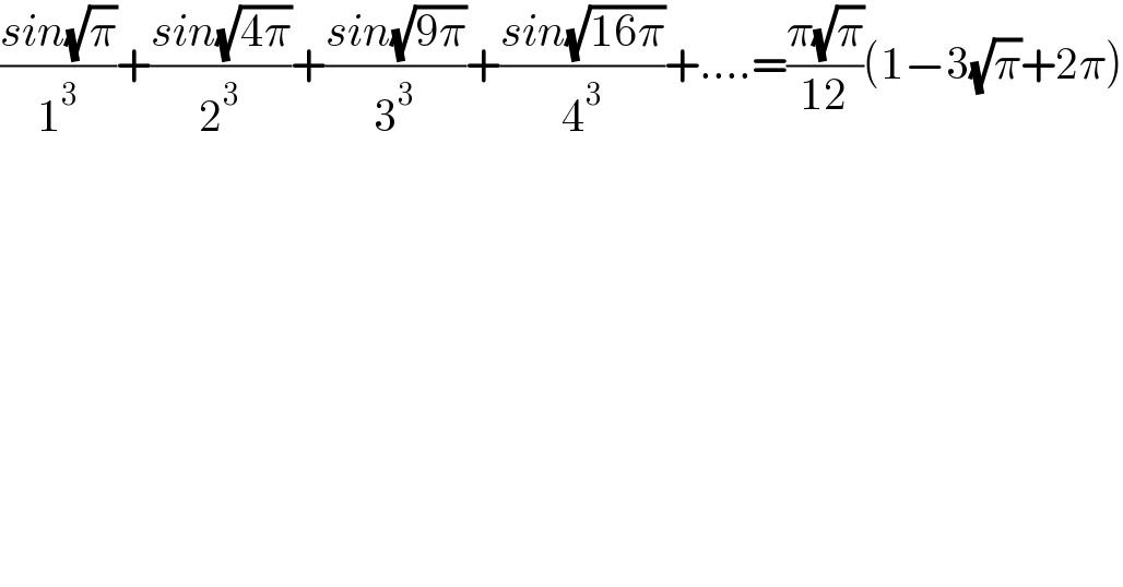((sin(√π))/1^3 )+((sin(√(4π)))/2^3 )+((sin(√(9π)))/3^3 )+((sin(√(16π)))/4^3 )+....=((π(√π))/(12))(1−3(√π)+2π)  