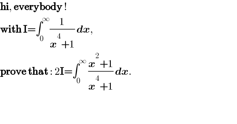 hi, everybody !  with I=∫_0 ^∞ (1/(x^4 +1)) dx,  prove that : 2I=∫_0 ^∞  ((x^2 +1)/(x^4 +1)) dx.  