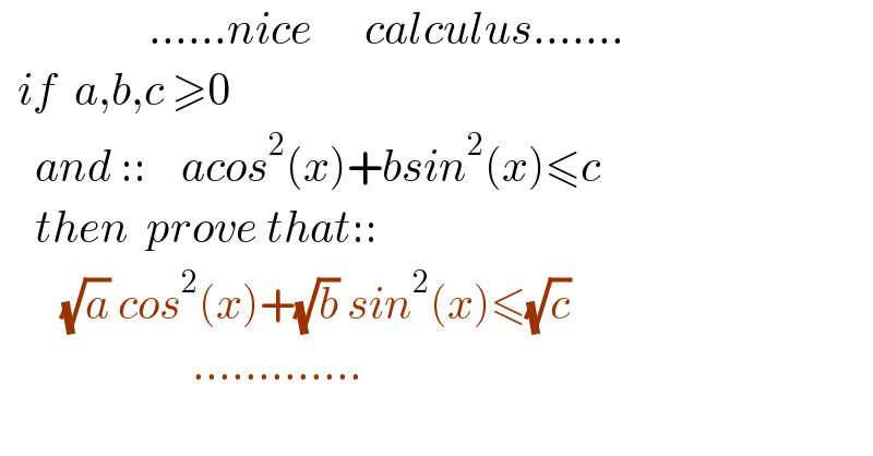                  ......nice      calculus.......    if  a,b,c ≥0      and ::    acos^2 (x)+bsin^2 (x)≤c      then  prove that::         (√a) cos^2 (x)+(√b) sin^2 (x)≤(√c)                        .............  