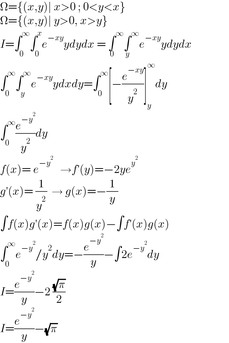 Ω={(x,y)∣ x>0 ; 0<y<x}  Ω={(x,y)∣ y>0, x>y}  I=∫_0 ^∞ ∫_0 ^x e^(−xy) ydydx = ∫^∞ _0 ∫^∞ _y e^(−xy) ydydx  ∫_0 ^∞ ∫_y ^∞ e^(−xy) ydxdy=∫_0 ^∞ [−(e^(−xy) /y^2 )]_y ^∞ dy  ∫_0 ^∞ (e^(−y^2 ) /y^2 )dy   f(x)= e^(−y^2 )    →f′(y)=−2ye^y^2    g′(x)= (1/y^2 )  → g(x)=−(1/y)  ∫f(x)g′(x)=f(x)g(x)−∫f′(x)g(x)  ∫_0 ^∞ e^(−y^2 ) /y^2 dy=−(e^(−y^2 ) /y)−∫2e^(−y^2 ) dy  I=(e^(−y^2 ) /y)−2 ((√π)/2)  I=(e^(−y^2 ) /y)−(√π)  