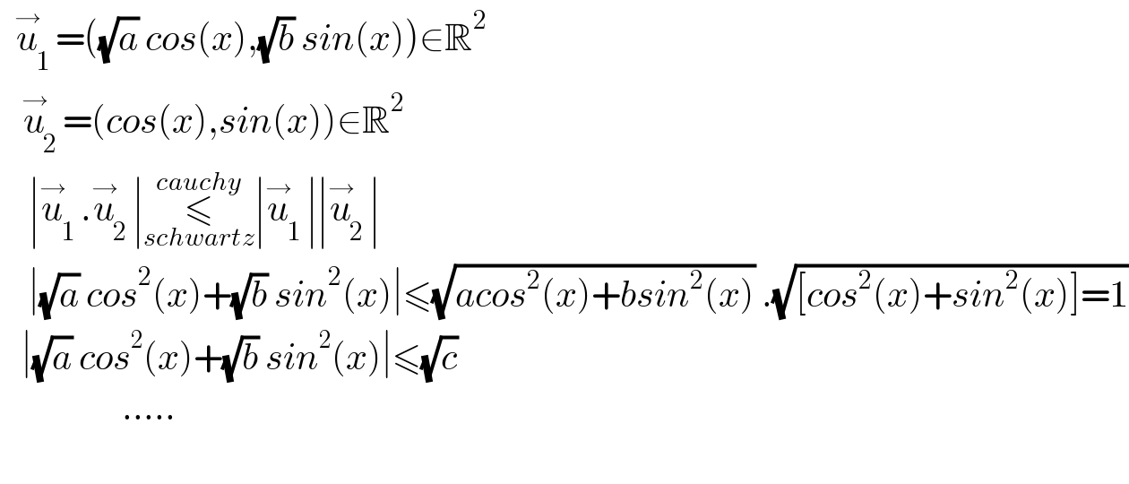   u_1 ^→ =((√a) cos(x),(√b) sin(x))∈R^2      u_2 ^→ =(cos(x),sin(x))∈R^2       ∣u_1 ^→ .u_2 ^→ ∣≤_(schwartz) ^(cauchy) ∣u_1 ^→ ∣∣u_2 ^→ ∣      ∣(√a) cos^2 (x)+(√b) sin^2 (x)∣≤(√(acos^2 (x)+bsin^2 (x))) .(√([cos^2 (x)+sin^2 (x)]=1))     ∣(√a) cos^2 (x)+(√b) sin^2 (x)∣≤(√c)                   .....         
