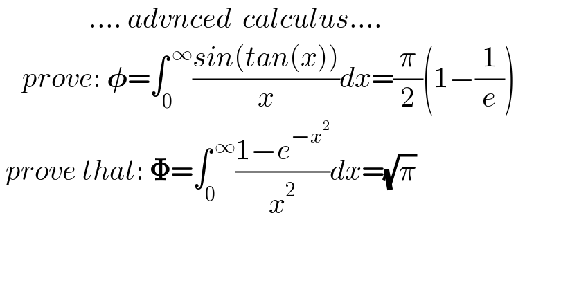                 .... advnced  calculus....      prove: 𝛗=∫_0 ^( ∞) ((sin(tan(x)))/x)dx=(π/2)(1−(1/e))   prove that: 𝚽=∫_0 ^( ∞) ((1−e^(−x^2 ) )/x^2 )dx=(√π)                                    