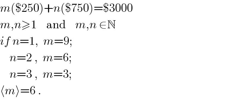 m($250)+n($750)=$3000  m,n≥1    and    m,n ∈N  if n=1,  m=9;      n=2 ,  m=6;      n=3 ,  m=3;  ⟨m⟩=6 .  