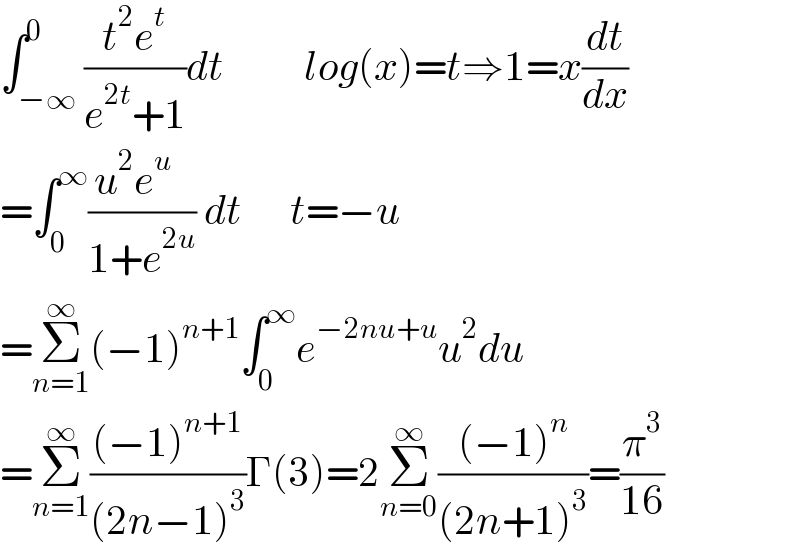 ∫_(−∞) ^0 ((t^2 e^t )/(e^(2t) +1))dt          log(x)=t⇒1=x(dt/dx)  =∫_0 ^∞ ((u^2 e^u   )/(1+e^(2u) )) dt      t=−u  =Σ_(n=1) ^∞ (−1)^(n+1) ∫_0 ^∞ e^(−2nu+u) u^2 du  =Σ_(n=1) ^∞ (((−1)^(n+1) )/((2n−1)^3 ))Γ(3)=2Σ_(n=0) ^∞ (((−1)^n )/((2n+1)^3 ))=(π^3 /(16))  