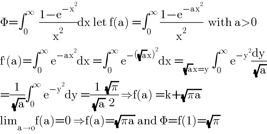 Φ=∫_0 ^∞   ((1−e^(−x^2 ) )/x^2 )dx let f(a) =∫_0 ^∞  ((1−e^(−ax^2 ) )/x^2 )  with a>0   f^′ (a)=∫_0 ^∞  e^(−ax^2 ) dx =∫_0 ^∞  e^(−((√a)x)^2 ) dx =_((√a)x=y)  ∫_0 ^∞  e^(−y^2 ) (dy/( (√a)))  =(1/( (√a)))∫_0 ^∞  e^(−y^2 ) dy =(1/( (√a)))((√π)/2) ⇒f(a) =k+(√(πa))  lim_(a→o) f(a)=0 ⇒f(a)=(√(πa)) and Φ=f(1)=(√π)  