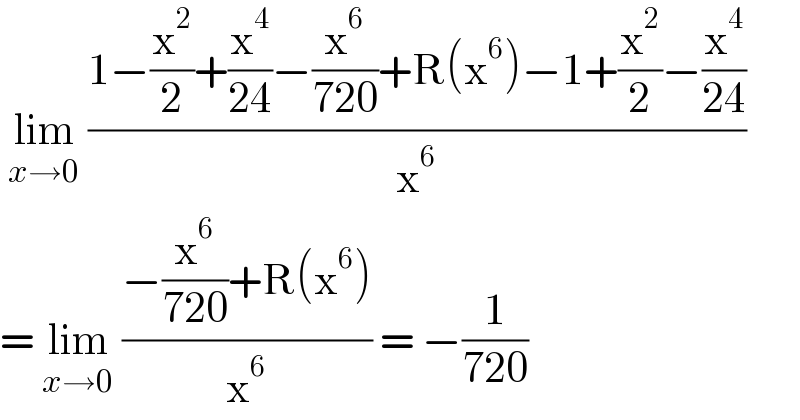  lim_(x→0)  ((1−(x^2 /2)+(x^4 /(24))−(x^6 /(720))+R(x^6 )−1+(x^2 /2)−(x^4 /(24)))/x^6 )  = lim_(x→0)  ((−(x^6 /(720))+R(x^6 ))/x^6 ) = −(1/(720))  