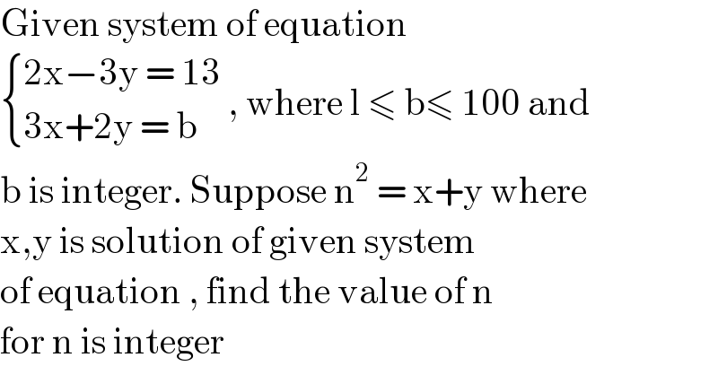Given system of equation    { ((2x−3y = 13)),((3x+2y = b)) :} , where l ≤ b≤ 100 and  b is integer. Suppose n^2  = x+y where  x,y is solution of given system   of equation , find the value of n  for n is integer   