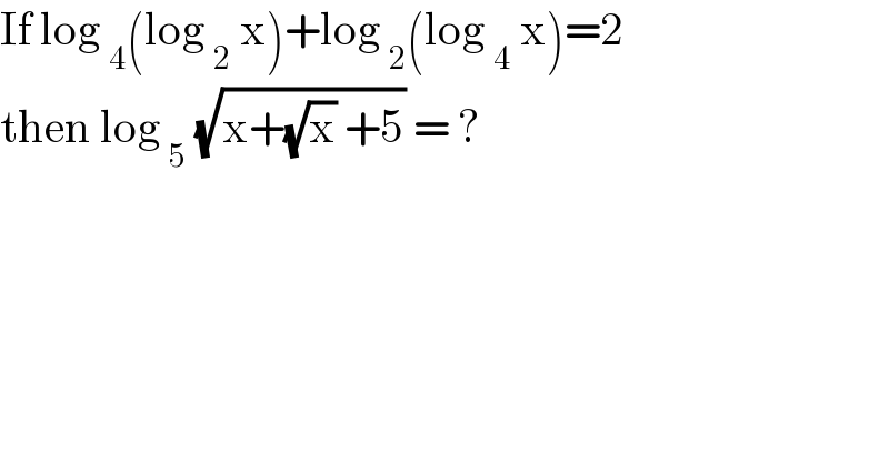 If log _4 (log _2  x)+log _2 (log _4  x)=2  then log _5  (√(x+(√x) +5)) = ?  
