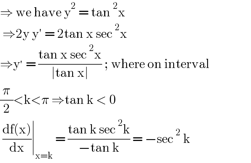 ⇒ we have y^2  = tan^2 x   ⇒2y y′ = 2tan x sec^2 x   ⇒y^′  = ((tan x sec^2 x)/(∣tan x∣)) ; where on interval  (π/2)<k<π ⇒tan k < 0    ((df(x))/dx)∣_(x=k)  = ((tan k sec^2 k)/(−tan k)) = −sec^2  k   