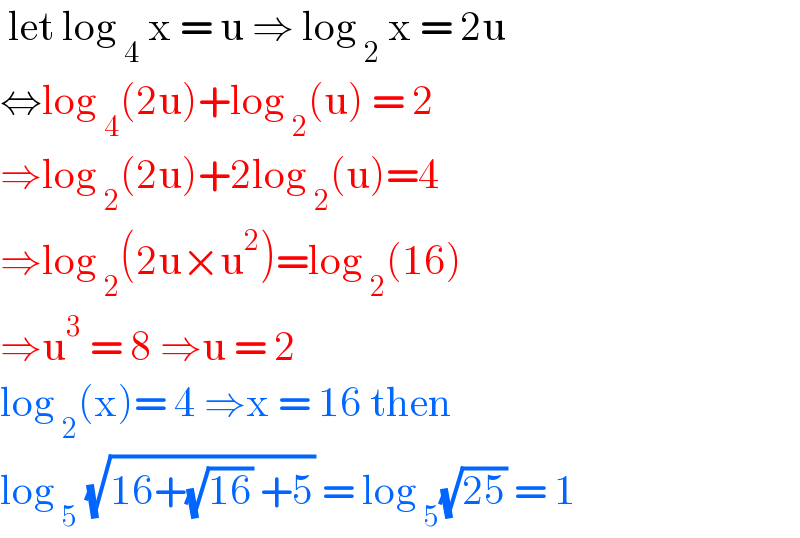  let log _4  x = u ⇒ log _2  x = 2u  ⇔log _4 (2u)+log _2 (u) = 2  ⇒log _2 (2u)+2log _2 (u)=4  ⇒log _2 (2u×u^2 )=log _2 (16)  ⇒u^3  = 8 ⇒u = 2  log _2 (x)= 4 ⇒x = 16 then   log _5  (√(16+(√(16)) +5)) = log _5 (√(25)) = 1  