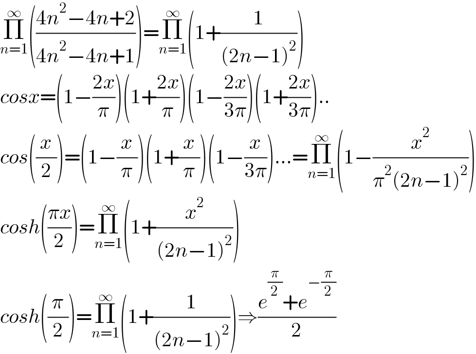 Π_(n=1) ^∞ (((4n^2 −4n+2)/(4n^2 −4n+1)))=Π_(n=1) ^∞ (1+(1/((2n−1)^2 )))  cosx=(1−((2x)/π))(1+((2x)/π))(1−((2x)/(3π)))(1+((2x)/(3π)))..  cos((x/2))=(1−(x/π))(1+(x/π))(1−(x/(3π)))...=Π_(n=1) ^∞ (1−(x^2 /(π^2 (2n−1)^2 )))  cosh(((πx)/2))=Π_(n=1) ^∞ (1+(x^2 /((2n−1)^2 )))  cosh((π/2))=Π_(n=1) ^∞ (1+(1/((2n−1)^2 )))⇒((e^(π/2) +e^(−(π/2)) )/2)  