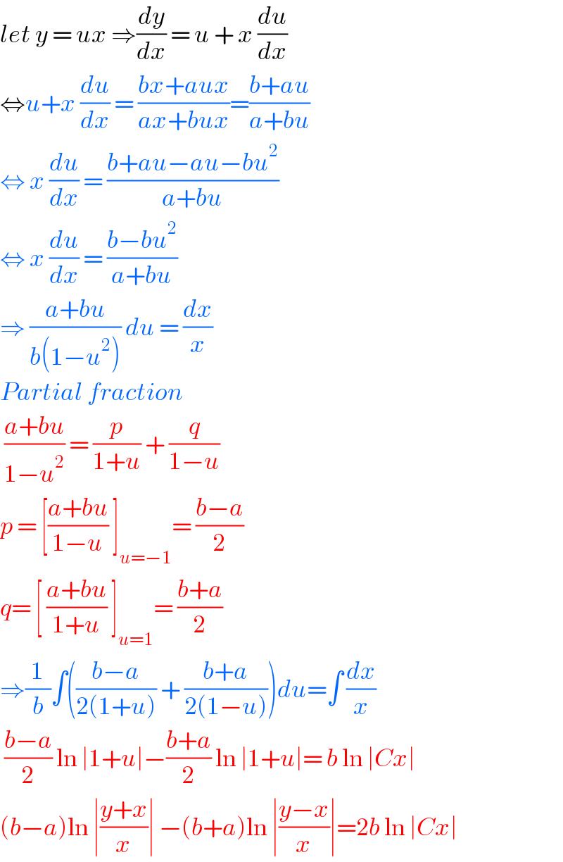let y = ux ⇒(dy/dx) = u + x (du/dx)  ⇔u+x (du/dx) = ((bx+aux)/(ax+bux))=((b+au)/(a+bu))  ⇔ x (du/dx) = ((b+au−au−bu^2 )/(a+bu))  ⇔ x (du/dx) = ((b−bu^2 )/(a+bu))  ⇒ ((a+bu)/(b(1−u^2 ))) du = (dx/x)  Partial fraction    ((a+bu)/(1−u^2 )) = (p/(1+u)) + (q/(1−u))  p = [((a+bu)/(1−u)) ]_(u=−1) = ((b−a)/2)  q= [ ((a+bu)/(1+u)) ]_(u=1) = ((b+a)/2)  ⇒(1/b)∫(((b−a)/(2(1+u))) + ((b+a)/(2(1−u))))du=∫ (dx/x)   ((b−a)/2) ln ∣1+u∣−((b+a)/2) ln ∣1+u∣= b ln ∣Cx∣  (b−a)ln ∣((y+x)/x)∣ −(b+a)ln ∣((y−x)/x)∣=2b ln ∣Cx∣  