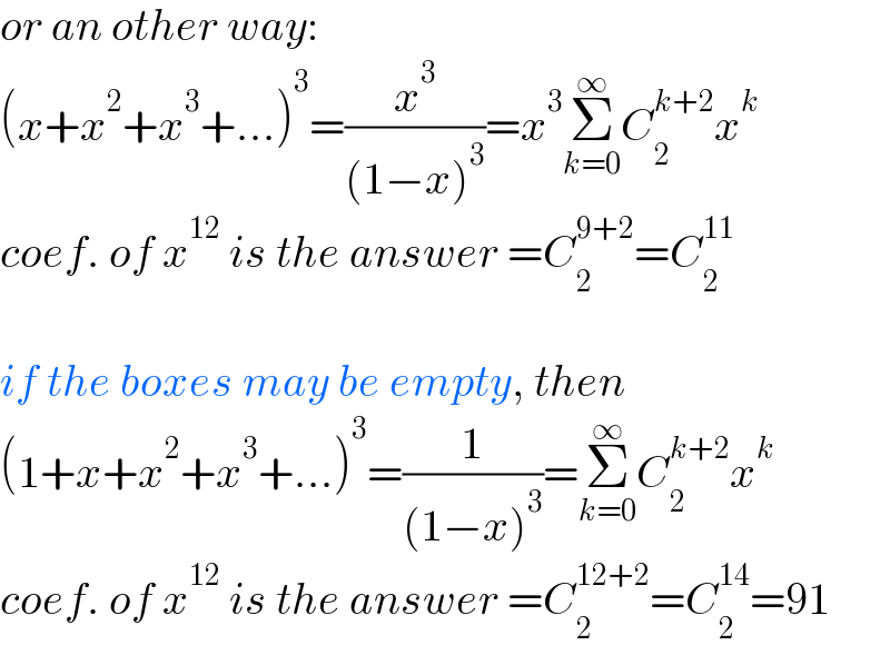 or an other way:  (x+x^2 +x^3 +...)^3 =(x^3 /((1−x)^3 ))=x^3 Σ_(k=0) ^∞ C_2 ^(k+2) x^k   coef. of x^(12)  is the answer =C_2 ^(9+2) =C_2 ^(11)     if the boxes may be empty, then  (1+x+x^2 +x^3 +...)^3 =(1/((1−x)^3 ))=Σ_(k=0) ^∞ C_2 ^(k+2) x^k   coef. of x^(12)  is the answer =C_2 ^(12+2) =C_2 ^(14) =91  