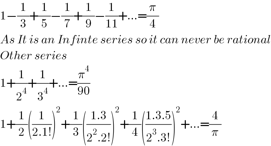1−(1/3)+(1/5)−(1/7)+(1/9)−(1/(11))+...=(π/4)  As It is an Infinte series so it can never be rational  Other series  1+(1/2^4 )+(1/3^4 )+...=(π^4 /(90))  1+(1/2)((1/(2.1!)))^2 +(1/3)(((1.3)/(2^2 .2!)))^2 +(1/4)(((1.3.5)/(2^3 .3!)))^2 +...=(4/π)  