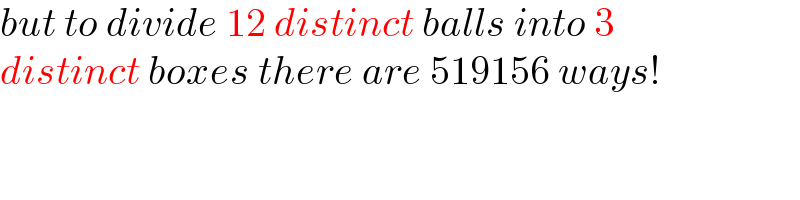 but to divide 12 distinct balls into 3  distinct boxes there are 519156 ways!  