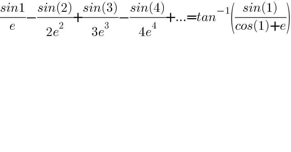 ((sin1)/e)−((sin(2))/(2e^2 ))+((sin(3))/(3e^3 ))−((sin(4))/(4e^4 ))+...=tan^(−1) (((sin(1))/(cos(1)+e)))  