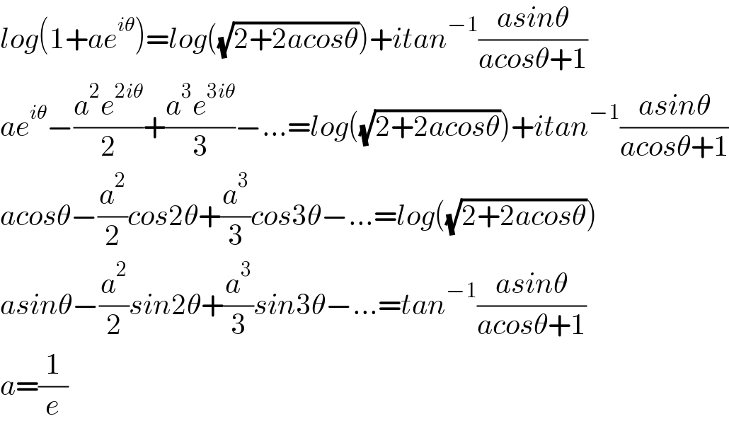 log(1+ae^(iθ) )=log((√(2+2acosθ)))+itan^(−1) ((asinθ)/(acosθ+1))  ae^(iθ) −((a^2 e^(2iθ) )/2)+((a^3 e^(3iθ) )/3)−...=log((√(2+2acosθ)))+itan^(−1) ((asinθ)/(acosθ+1))  acosθ−(a^2 /2)cos2θ+(a^3 /3)cos3θ−...=log((√(2+2acosθ)))  asinθ−(a^2 /2)sin2θ+(a^3 /3)sin3θ−...=tan^(−1) ((asinθ)/(acosθ+1))  a=(1/e)  