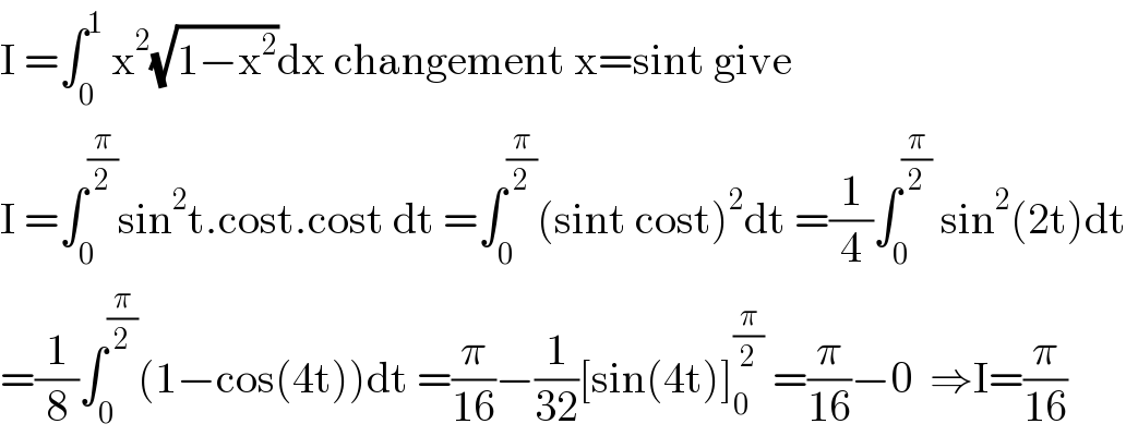 I =∫_0 ^1  x^2 (√(1−x^2 ))dx changement x=sint give  I =∫_0 ^(π/2) sin^2 t.cost.cost dt =∫_0 ^(π/2) (sint cost)^2 dt =(1/4)∫_0 ^(π/2)  sin^2 (2t)dt  =(1/8)∫_0 ^(π/2) (1−cos(4t))dt =(π/(16))−(1/(32))[sin(4t)]_0 ^(π/2)  =(π/(16))−0  ⇒I=(π/(16))  