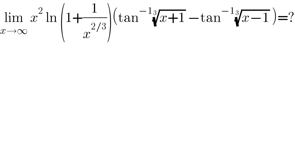 lim_(x→∞)  x^2  ln (1+(1/x^(2/3) ))(tan^(−1) ((x+1))^(1/3)  −tan^(−1) ((x−1))^(1/3)  )=?  