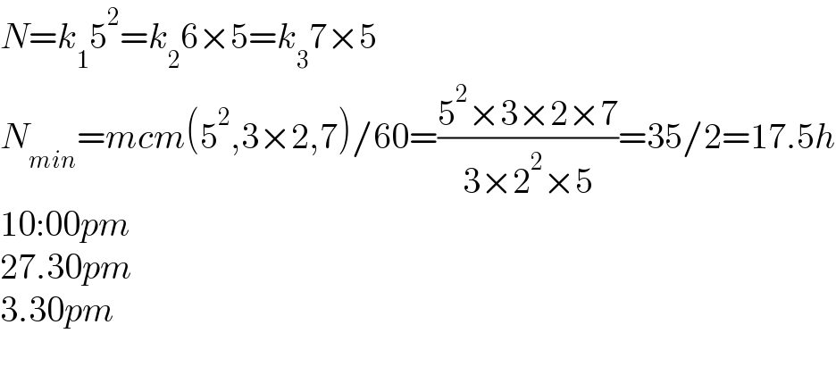 N=k_1 5^2 =k_2 6×5=k_3 7×5  N_(min) =mcm(5^2 ,3×2,7)/60=((5^2 ×3×2×7)/(3×2^2 ×5))=35/2=17.5h  10:00pm  27.30pm  3.30pm    