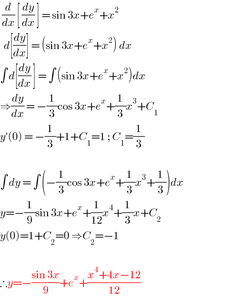  (d/dx) [ (dy/dx) ] = sin 3x+e^x +x^2     d[(dy/dx)] = (sin 3x+e^x +x^2 ) dx  ∫ d[(dy/dx) ] = ∫ (sin 3x+e^x +x^2 )dx  ⇒(dy/dx) = −(1/3)cos 3x+e^x +(1/3)x^3 +C_1   y′(0) = −(1/3)+1+C_1 =1 ; C_1 =(1/3)    ∫ dy = ∫ (−(1/3)cos 3x+e^x +(1/3)x^3 +(1/3))dx  y=−(1/9)sin 3x+e^x +(1/(12))x^4 +(1/3)x+C_2   y(0)=1+C_2 =0 ⇒C_2 =−1    ∴y=−((sin 3x)/9)+e^x +((x^4 +4x−12)/(12))  