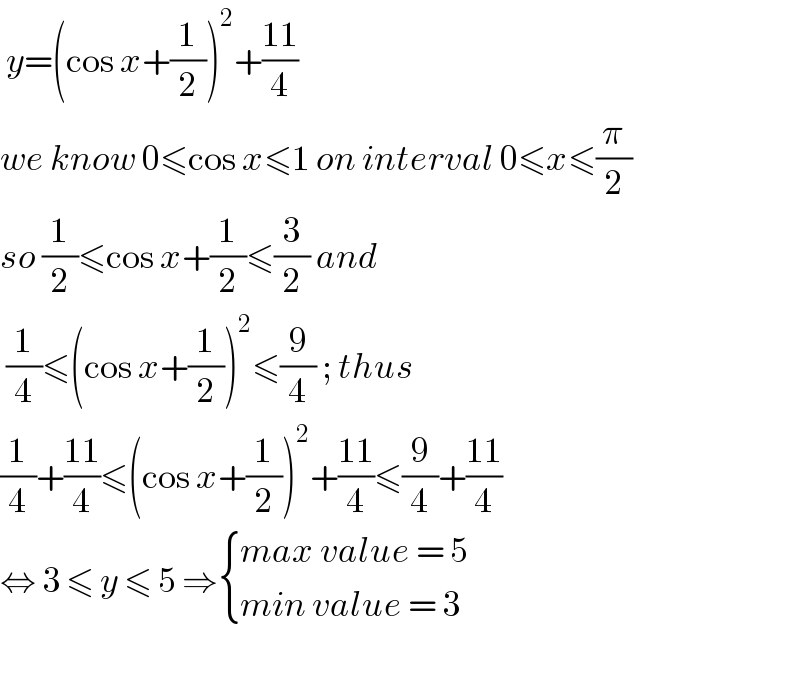  y=(cos x+(1/2))^2 +((11)/4)  we know 0≤cos x≤1 on interval 0≤x≤(π/2)  so (1/2)≤cos x+(1/2)≤(3/2) and    (1/4)≤(cos x+(1/2))^2 ≤(9/4) ; thus   (1/4)+((11)/4)≤(cos x+(1/2))^2 +((11)/4)≤(9/4)+((11)/4)  ⇔ 3 ≤ y ≤ 5 ⇒ { ((max value = 5)),((min value = 3)) :}    