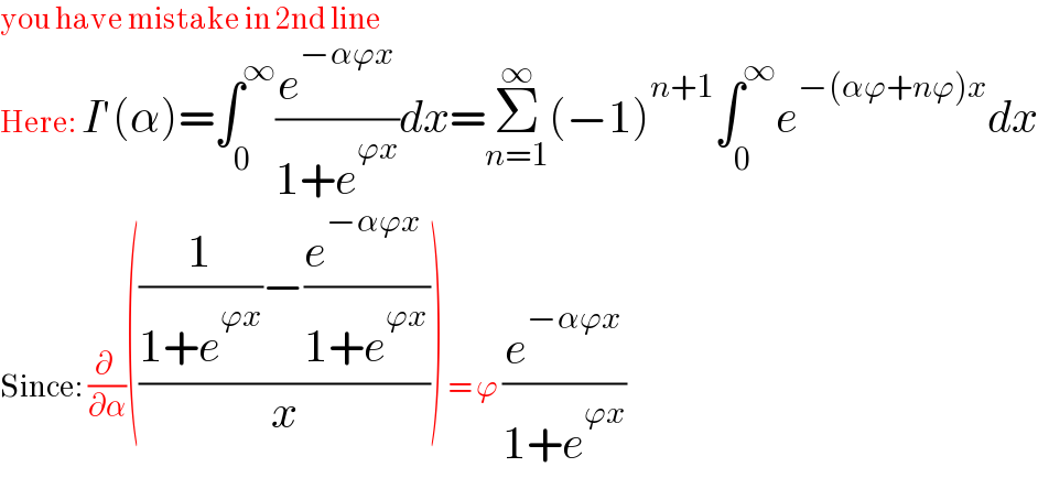 you have mistake in 2nd line  Here: I′(α)=∫_0 ^∞ (e^(−αϕx) /(1+e^(ϕx) ))dx=Σ_(n=1) ^∞ (−1)^(n+1) ∫_0 ^∞ e^(−(αϕ+nϕ)x) dx  Since: (∂ /∂α)((((1/(1+e^(ϕx) ))−((e^(−αϕx)  )/(1+e^(ϕx) )))/x)) = ϕ (e^(−αϕx) /(1+e^(ϕx) ))  
