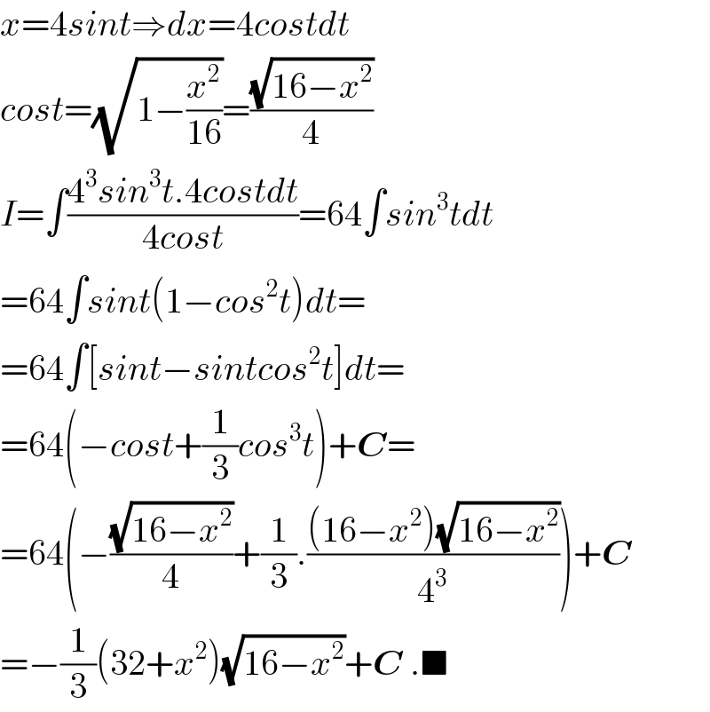 x=4sint⇒dx=4costdt  cost=(√(1−(x^2 /(16))))=((√(16−x^2 ))/4)  I=∫((4^3 sin^3 t.4costdt)/(4cost))=64∫sin^3 tdt  =64∫sint(1−cos^2 t)dt=  =64∫[sint−sintcos^2 t]dt=  =64(−cost+(1/3)cos^3 t)+C=  =64(−((√(16−x^2 ))/4)+(1/3).(((16−x^2 )(√(16−x^2 )))/4^3 ))+C  =−(1/3)(32+x^2 )(√(16−x^2 ))+C .■  