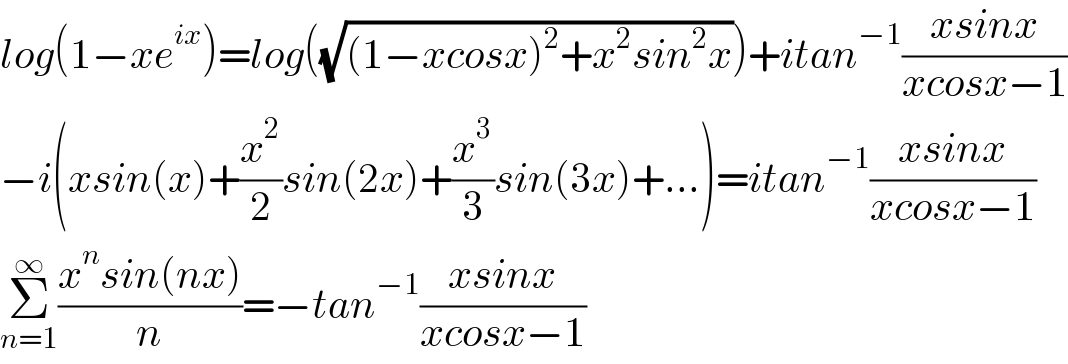 log(1−xe^(ix) )=log((√((1−xcosx)^2 +x^2 sin^2 x)))+itan^(−1) ((xsinx)/(xcosx−1))  −i(xsin(x)+(x^2 /2)sin(2x)+(x^3 /3)sin(3x)+...)=itan^(−1) ((xsinx)/(xcosx−1))  Σ_(n=1) ^∞ ((x^n sin(nx))/n)=−tan^(−1) ((xsinx)/(xcosx−1))  