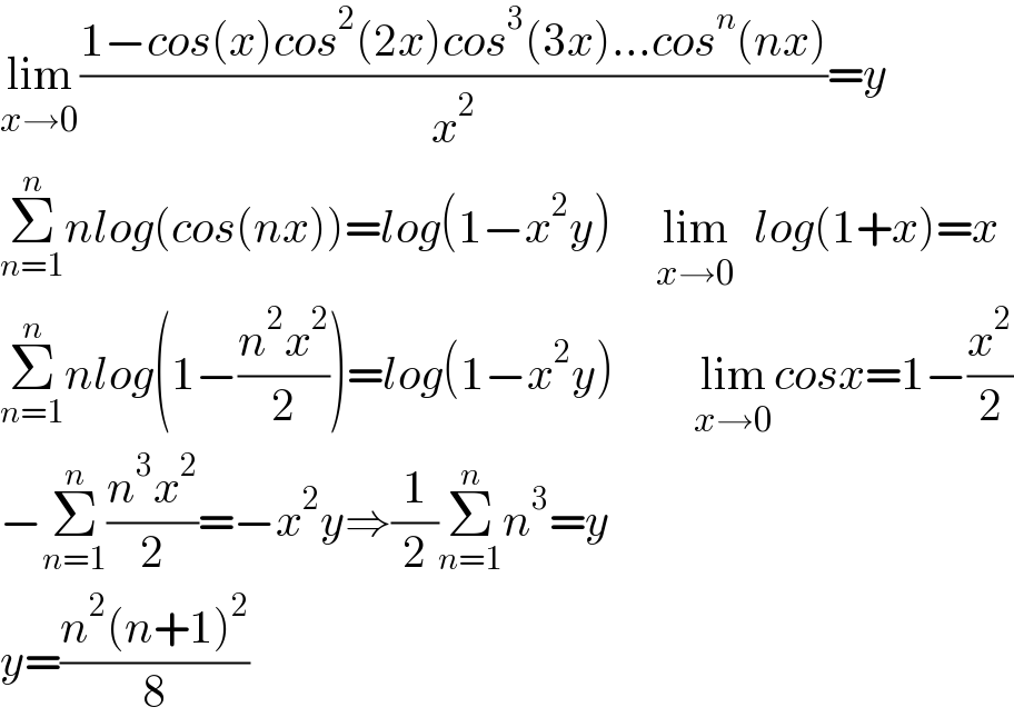 lim_(x→0) ((1−cos(x)cos^2 (2x)cos^3 (3x)...cos^n (nx))/x^2 )=y  Σ_(n=1) ^n nlog(cos(nx))=log(1−x^2 y)     lim_(x→0)   log(1+x)=x  Σ_(n=1) ^n nlog(1−((n^2 x^2 )/2))=log(1−x^2 y)         lim_(x→0) cosx=1−(x^2 /2)  −Σ_(n=1) ^n ((n^3 x^2 )/2)=−x^2 y⇒(1/2)Σ_(n=1) ^n n^3 =y  y=((n^2 (n+1)^2 )/8)  