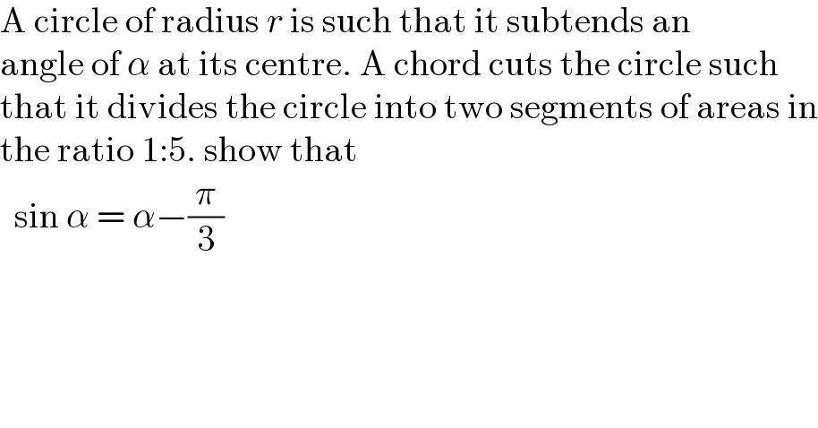 A circle of radius r is such that it subtends an  angle of α at its centre. A chord cuts the circle such  that it divides the circle into two segments of areas in  the ratio 1:5. show that     sin α = α−(π/3)  