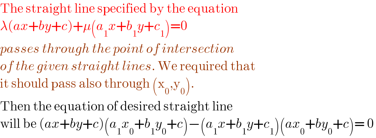 The straight line specified by the equation  λ(ax+by+c)+μ(a_1 x+b_1 y+c_1 )=0  passes through the point of intersection  of the given straight lines. We required that  it should pass also through (x_0 ,y_0 ).  Then the equation of desired straight line  will be (ax+by+c)(a_1 x_0 +b_1 y_0 +c)−(a_1 x+b_1 y+c_1 )(ax_0 +by_0 +c)= 0   