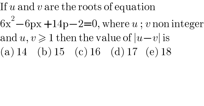 If u and v are the roots of equation   6x^2 −6px +14p−2=0, where u ; v non integer  and u, v ≥ 1 then the value of ∣u−v∣ is  (a) 14     (b) 15     (c) 16     (d) 17    (e) 18  