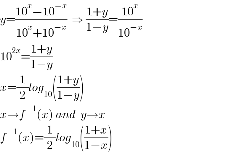 y=((10^x −10^(−x) )/(10^x +10^(−x) ))  ⇒ ((1+y)/(1−y))=((10^x )/(10^(−x) ))  10^(2x) =((1+y)/(1−y))  x=(1/2)log_(10) (((1+y)/(1−y)))  x→f^(−1) (x) and  y→x  f^(−1) (x)=(1/2)log_(10) (((1+x)/(1−x)))  