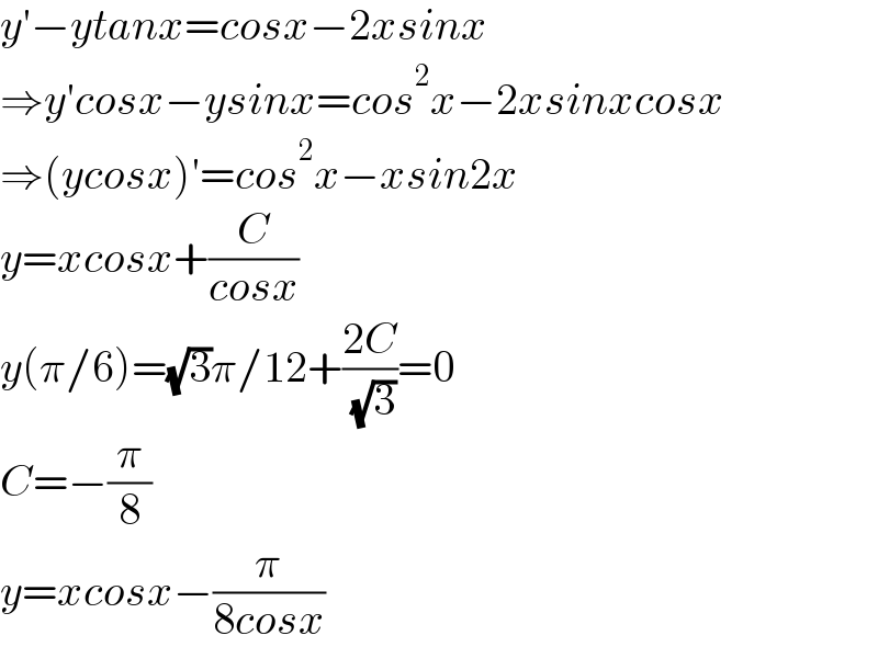 y′−ytanx=cosx−2xsinx  ⇒y′cosx−ysinx=cos^2 x−2xsinxcosx  ⇒(ycosx)′=cos^2 x−xsin2x  y=xcosx+(C/(cosx))  y(π/6)=(√3)π/12+((2C)/( (√3)))=0  C=−(π/8)  y=xcosx−(π/(8cosx))  