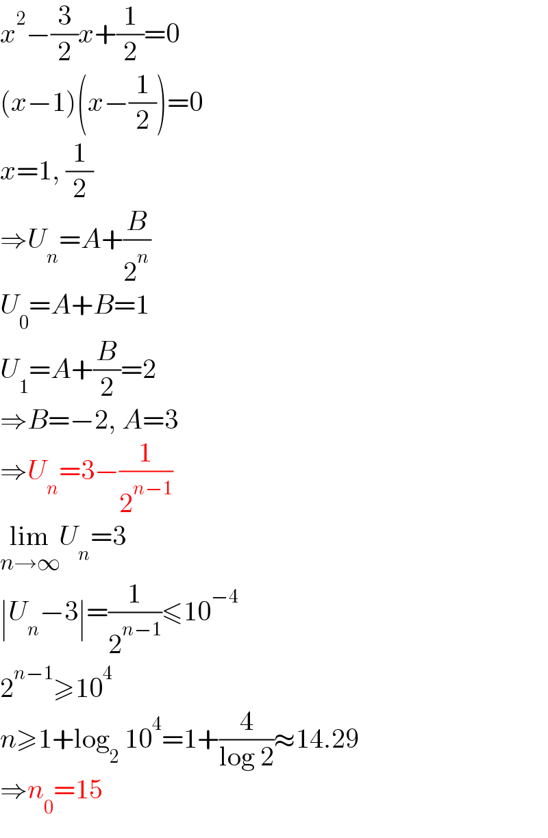x^2 −(3/2)x+(1/2)=0  (x−1)(x−(1/2))=0  x=1, (1/2)  ⇒U_n =A+(B/2^n )  U_0 =A+B=1  U_1 =A+(B/2)=2  ⇒B=−2, A=3  ⇒U_n =3−(1/2^(n−1) )  lim_(n→∞) U_n =3  ∣U_n −3∣=(1/2^(n−1) )≤10^(−4)   2^(n−1) ≥10^4   n≥1+log_2  10^4 =1+(4/(log 2))≈14.29  ⇒n_0 =15  