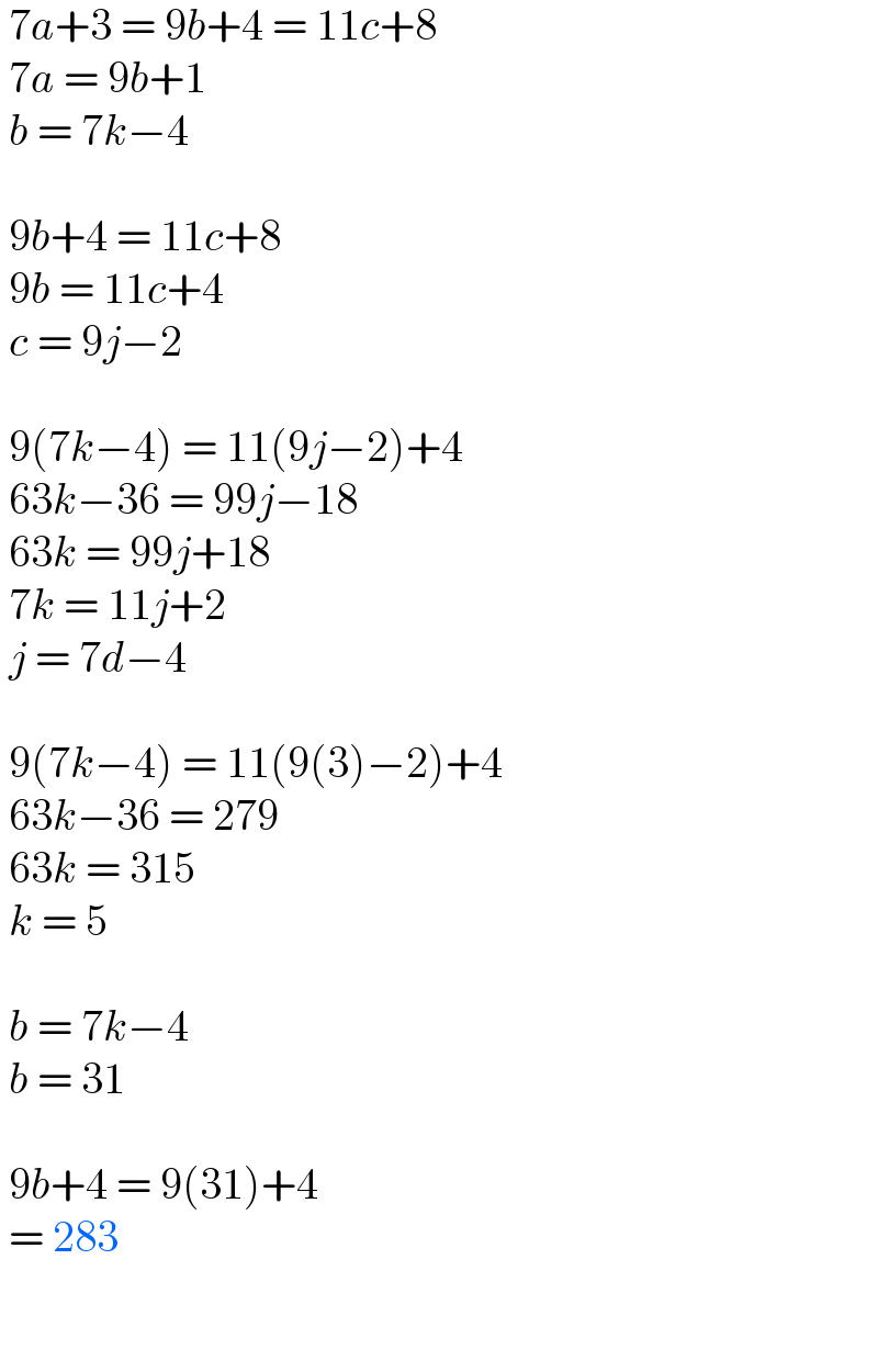  7a+3 = 9b+4 = 11c+8   7a = 9b+1   b = 7k−4      9b+4 = 11c+8   9b = 11c+4   c = 9j−2      9(7k−4) = 11(9j−2)+4   63k−36 = 99j−18   63k = 99j+18   7k = 11j+2   j = 7d−4      9(7k−4) = 11(9(3)−2)+4   63k−36 = 279   63k = 315   k = 5      b = 7k−4   b = 31      9b+4 = 9(31)+4    = 283     