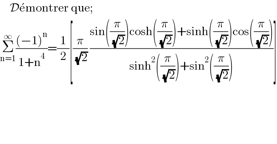     De^� montrer que;  Σ_(n=1) ^∞ (((−1)^n )/(1+n^4 ))=(1/2)[(π/( (√2))) ((sin((π/( (√2))))cosh((π/( (√2))))+sinh((π/( (√2))))cos((π/( (√2)))))/(sinh^2 ((π/( (√2))))+sin^2 ((π/( (√2))))))]  